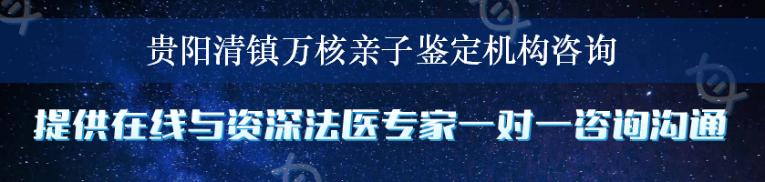 贵阳清镇万核亲子鉴定机构咨询